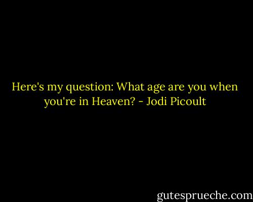 Here's my question: What age are you when you're in Heaven? - Jodi Picoult
