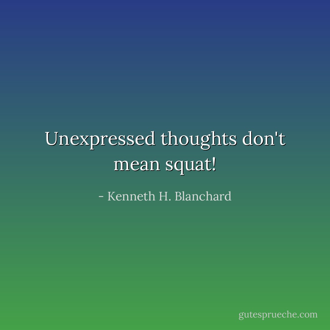 Unexpressed thoughts don't mean squat! - Kenneth H. Blanchard