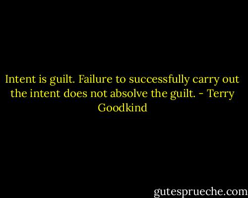 Intent is guilt. Failure to successfully carry out the intent does not absolve the guilt. - Terry Goodkind