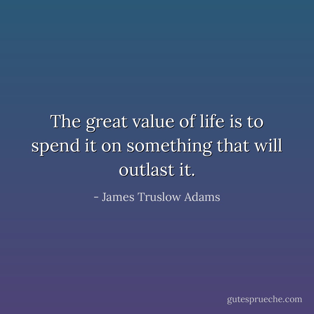 The great value of life is to spend it on something that will outlast it. - James Truslow Adams