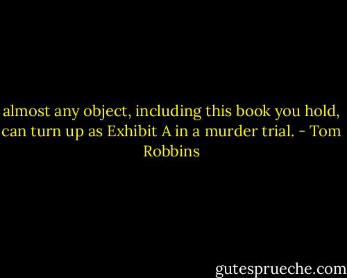 almost any object, including this book you hold, can turn up as Exhibit A in a murder trial. - Tom Robbins