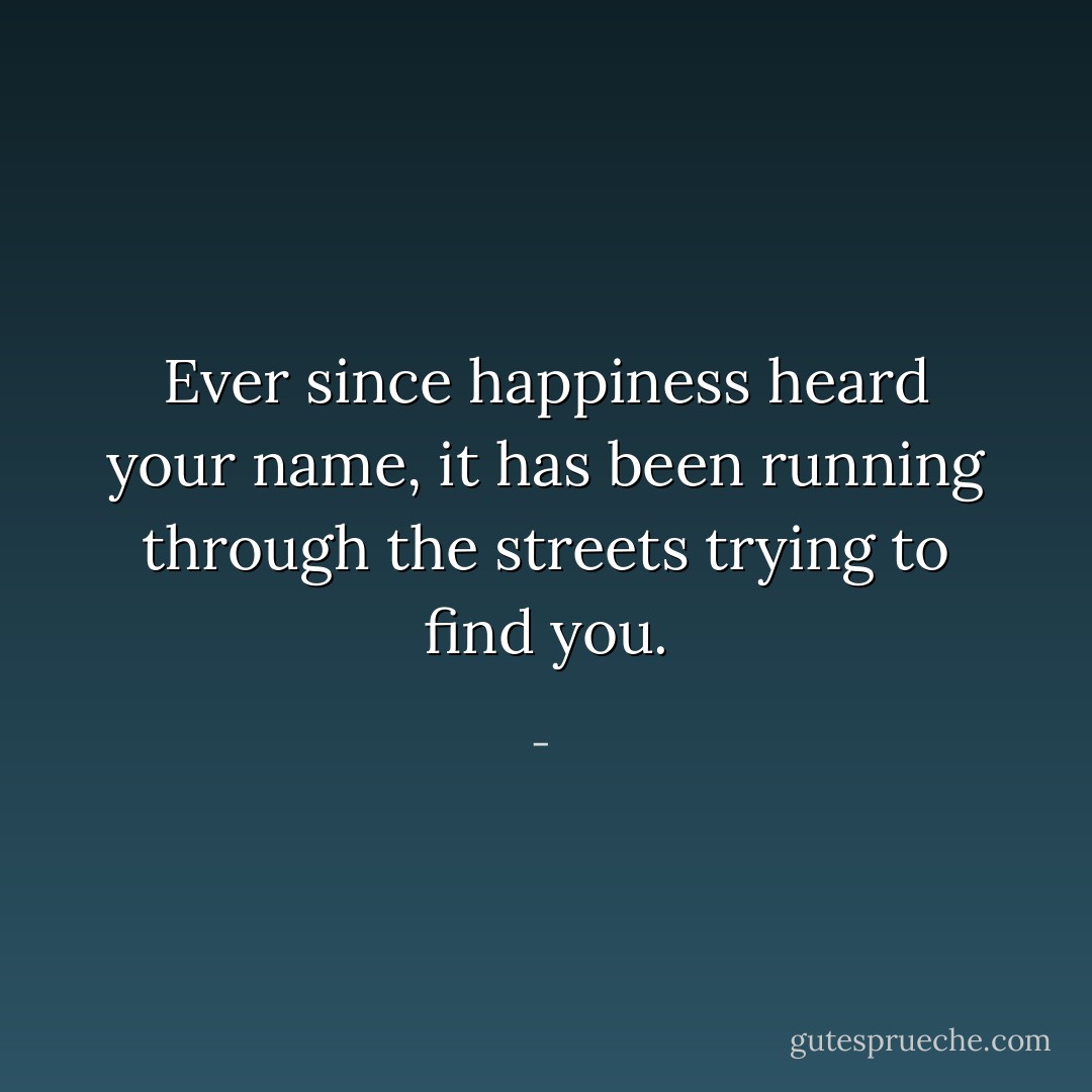 Ever since happiness heard your name, it has been running through the streets trying to find you. - 