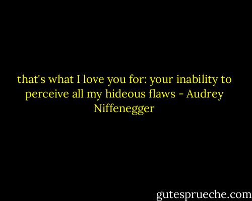 that's what I love you for: your inability to perceive all my hideous flaws - Audrey Niffenegger