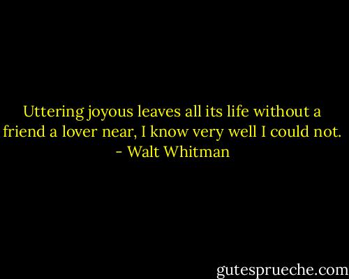 Uttering joyous leaves all its life without a friend a lover near,<br />I know very well I could not. - Walt Whitman
