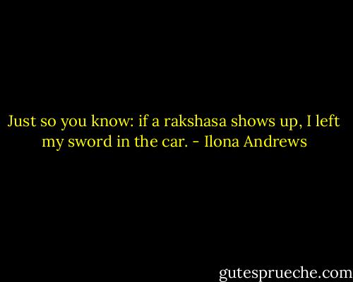 Just so you know: if a rakshasa shows up, I left my sword in the car. - Ilona Andrews