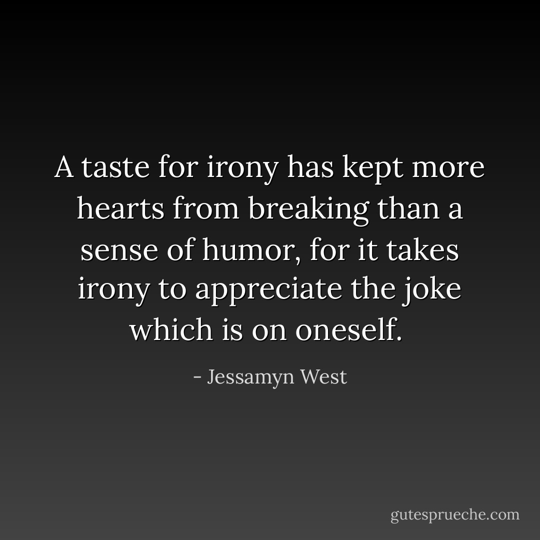 A taste for irony has kept more hearts from breaking than a sense of humor, for it takes irony to appreciate the joke which is on oneself.  - Jessamyn West
