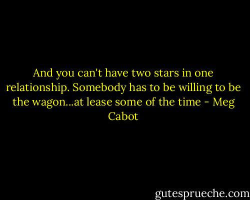 And you can't have two stars in one relationship. Somebody has to be willing to be the wagon...at lease some of the time - Meg Cabot