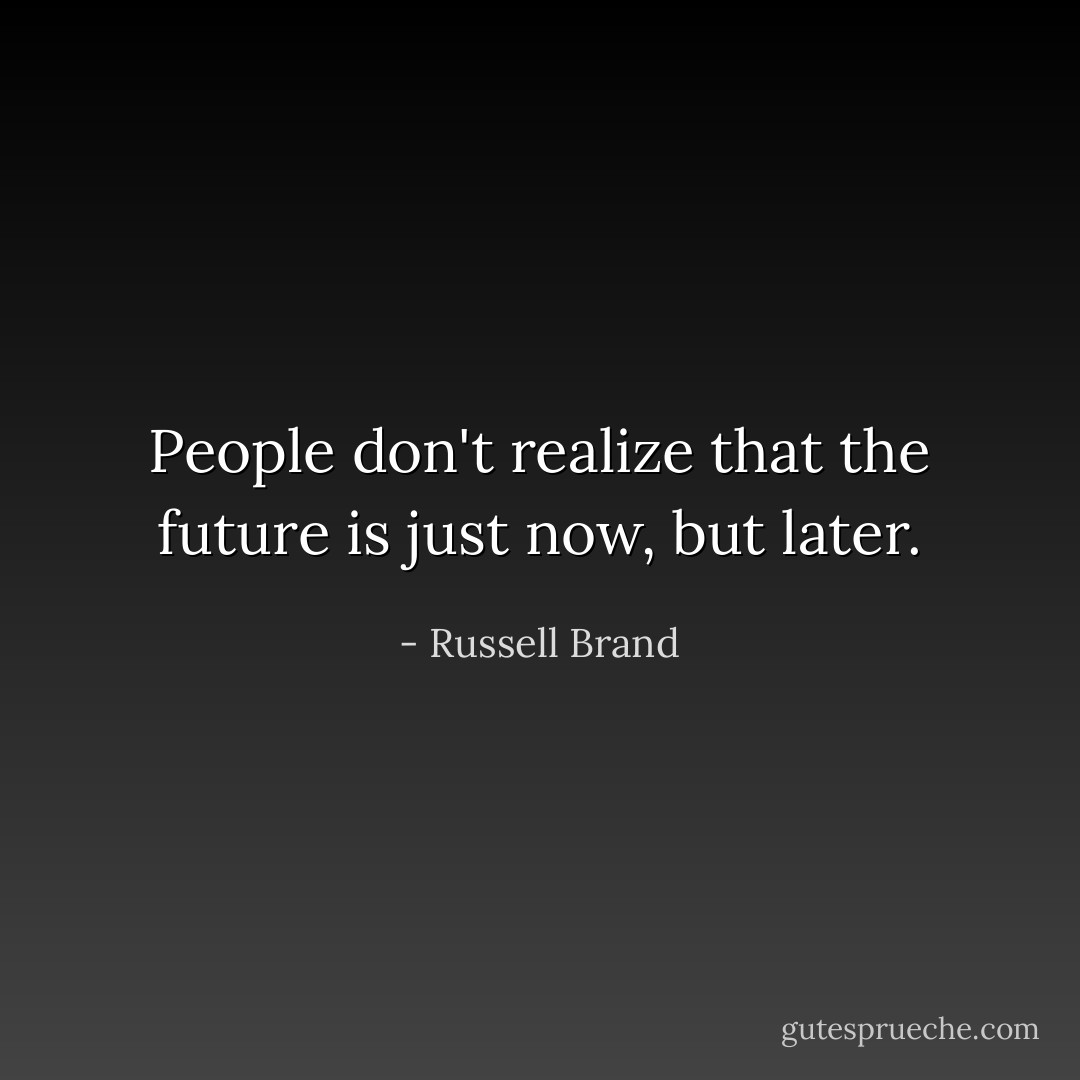 People don't realize that the future is just now, but later. - Russell Brand