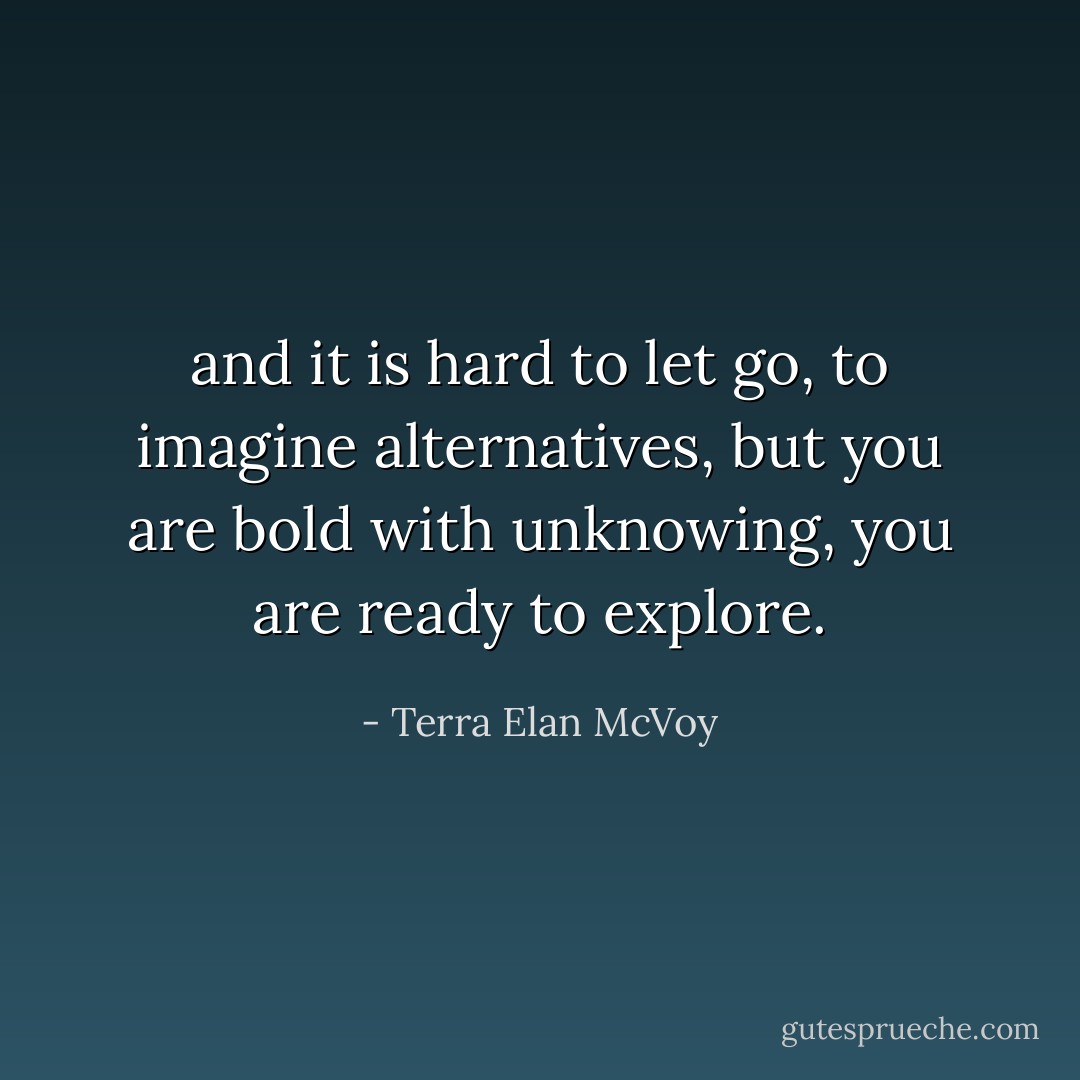 and it is hard to let go, to imagine alternatives, but you are bold with unknowing, you are ready to explore. - Terra Elan McVoy
