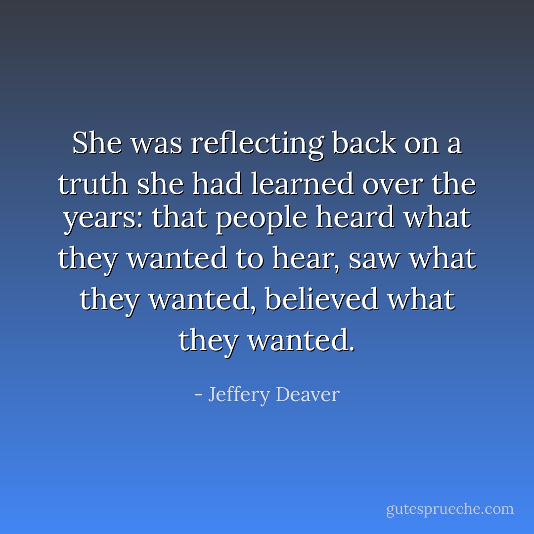 She was reflecting back on a truth she had learned over the years: that people heard what they wanted to hear, saw what they wanted, believed what they wanted. - Jeffery Deaver