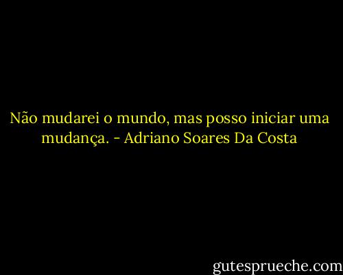 Não mudarei o mundo, mas posso iniciar uma mudança. - Adriano Soares Da Costa