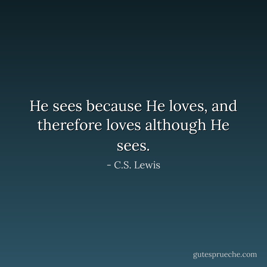 He sees because He loves, and therefore loves although He sees. - C.S. Lewis