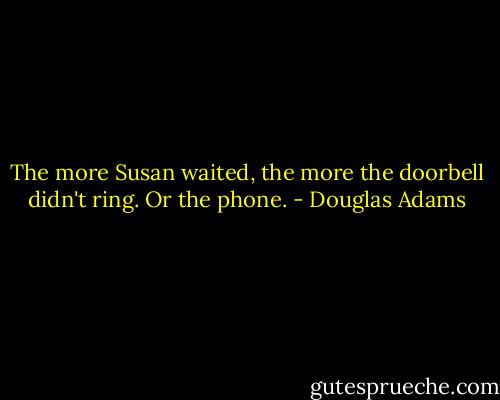 The more Susan waited, the more the doorbell didn't ring. Or the phone. - Douglas Adams