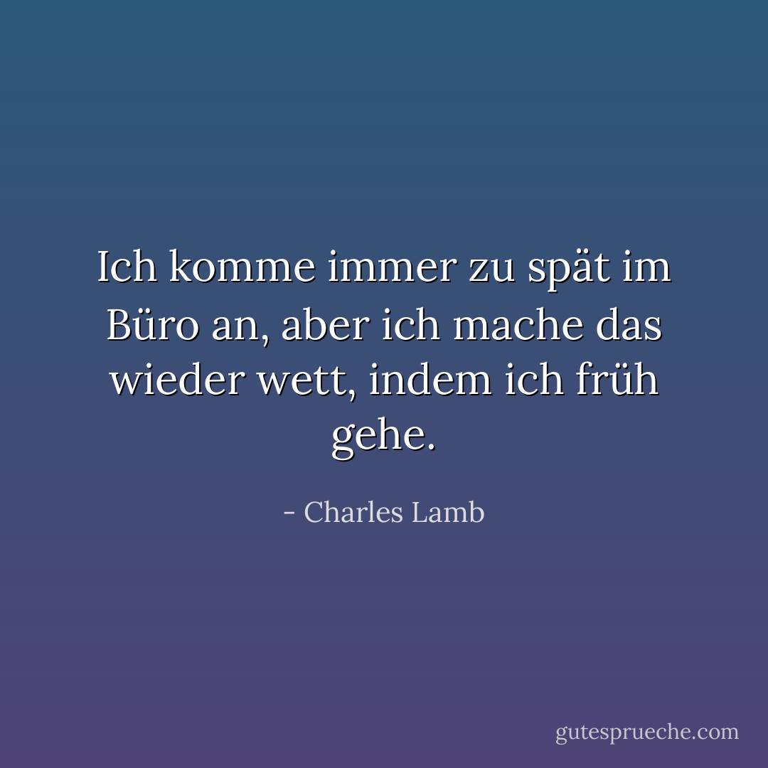 Ich komme immer zu spät im Büro an, aber ich mache das wieder wett, indem ich früh gehe. - Charles Lamb<