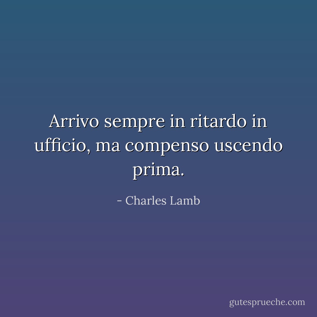 Arrivo sempre in ritardo in ufficio, ma compenso uscendo prima. - Charles Lamb