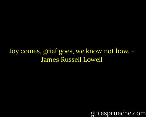 Joy comes, grief goes, we know not how. - James Russell Lowell