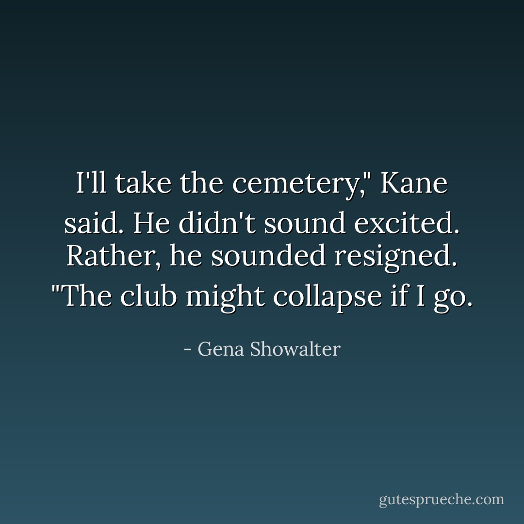 I'll take the cemetery," Kane said. He didn't sound excited. Rather, he sounded resigned. "The club might collapse if I go. - Gena Showalter