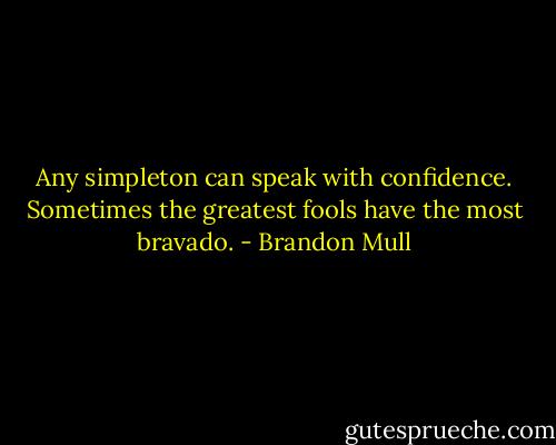Any simpleton can speak with confidence. Sometimes the greatest fools have the most bravado. - Brandon Mull