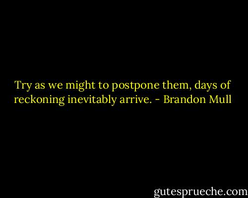 Try as we might to postpone them, days of reckoning inevitably arrive. - Brandon Mull
