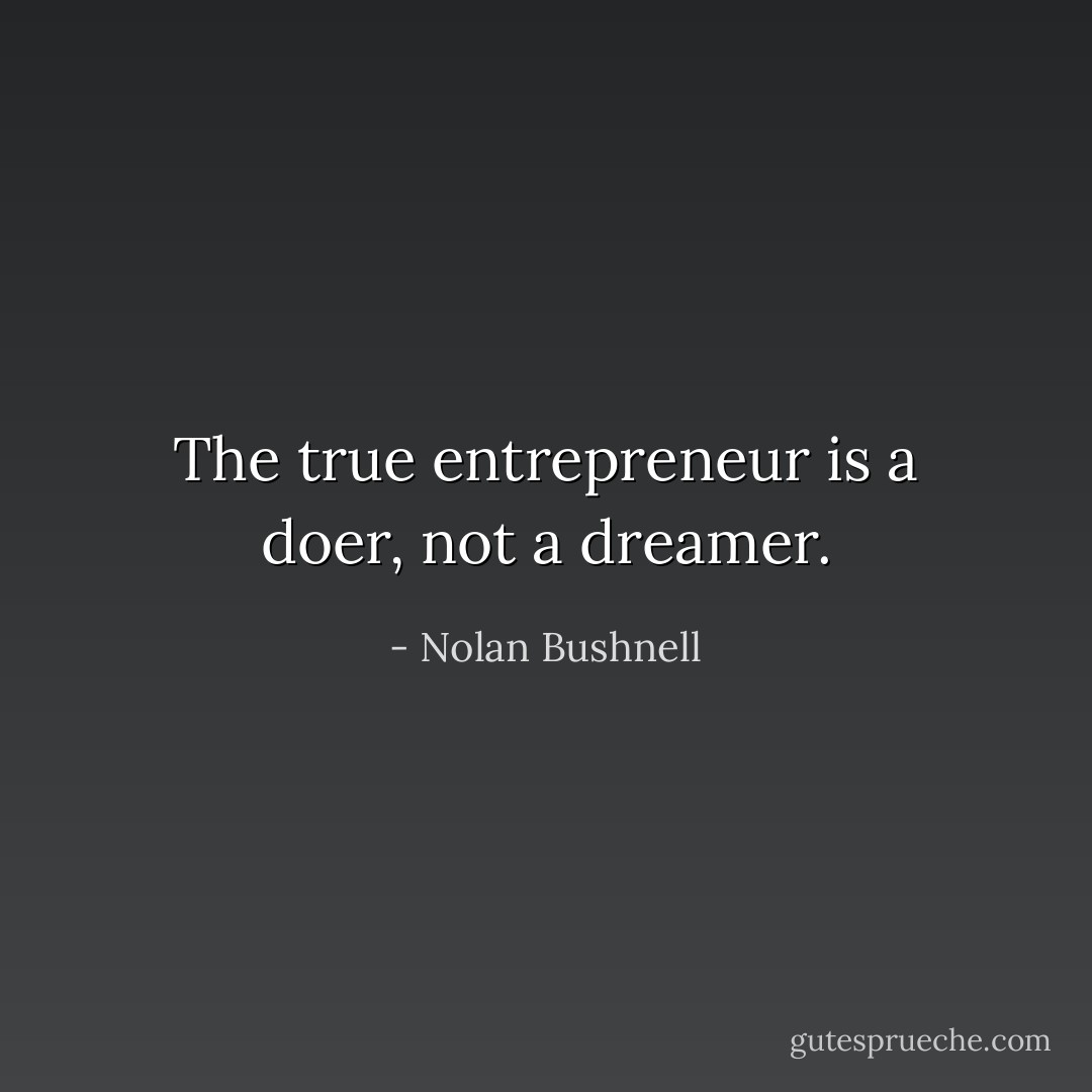 The true entrepreneur is a doer, not a dreamer. - Nolan Bushnell