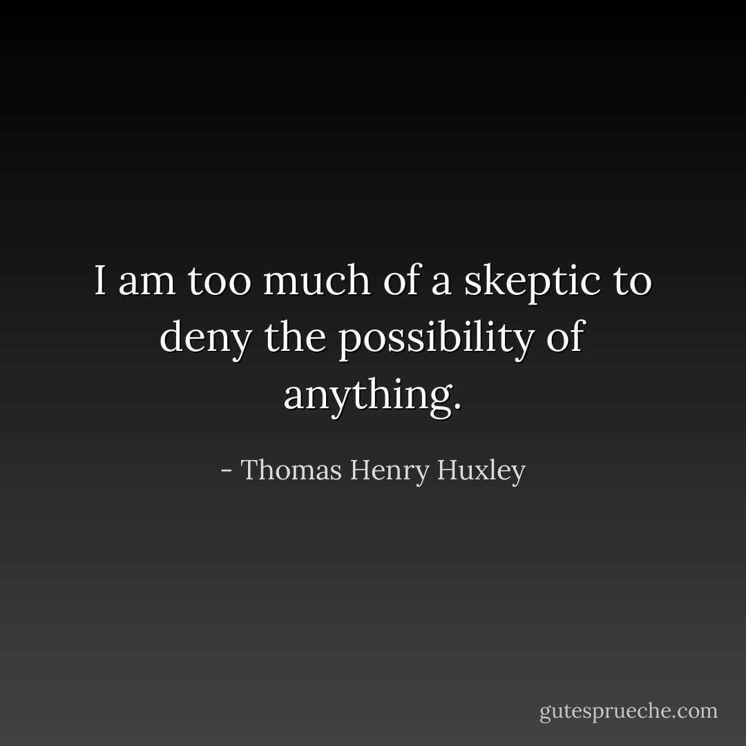 I am too much of a skeptic to deny the possibility of anything. - Thomas Henry Huxley