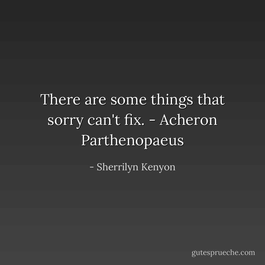 There are some things that sorry can't fix. - Acheron Parthenopaeus - Sherrilyn Kenyon