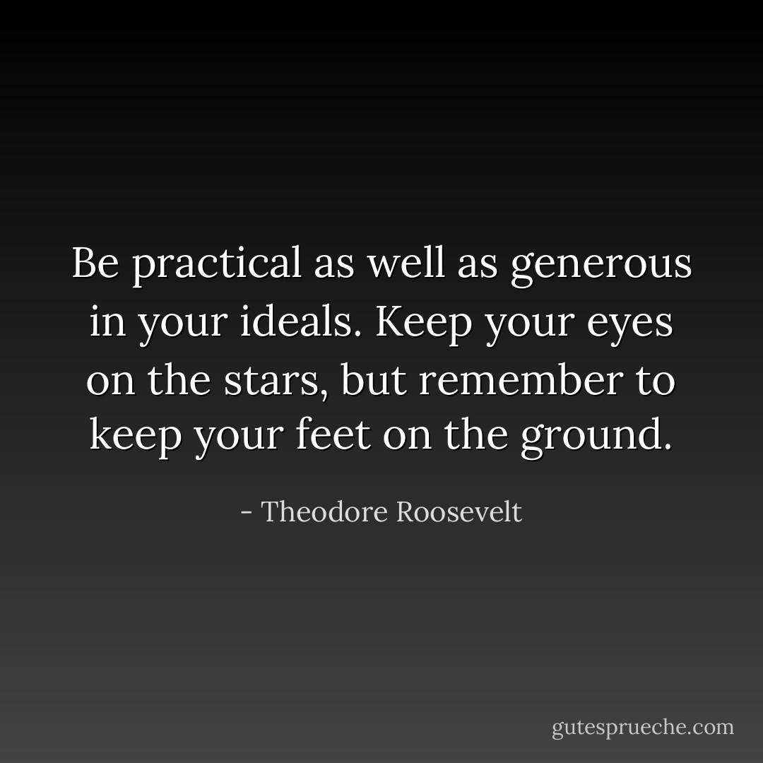 Be practical as well as generous in your ideals. Keep your eyes on the stars, but remember to keep your feet on the ground. - Theodore Roosevelt