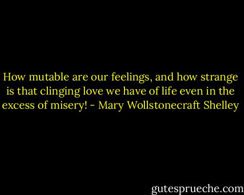 How mutable are our feelings, and how strange is that clinging love we have of life even in the excess of misery! - Mary Wollstonecraft Shelley