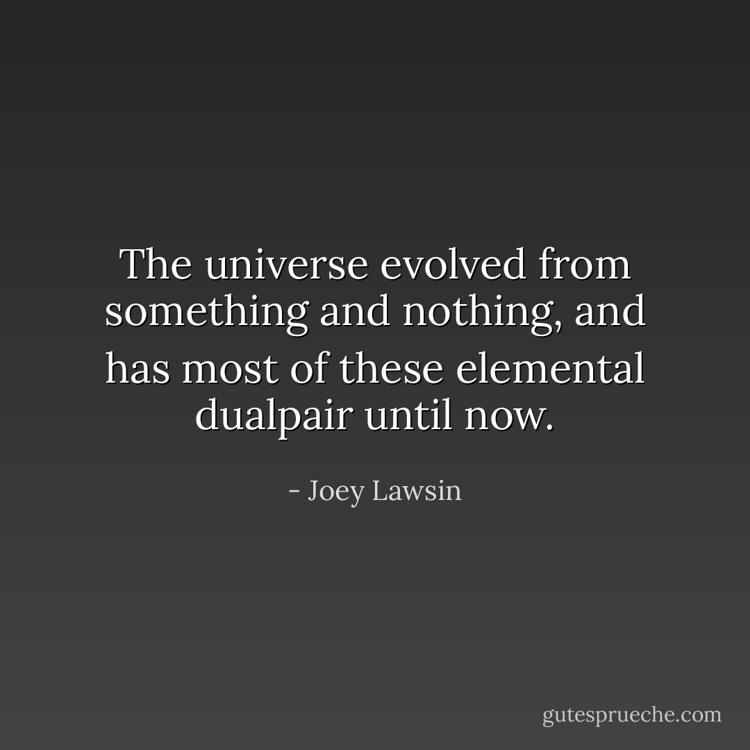 The universe evolved from something and nothing, and has most of these elemental dualpair until now. - Joey Lawsin