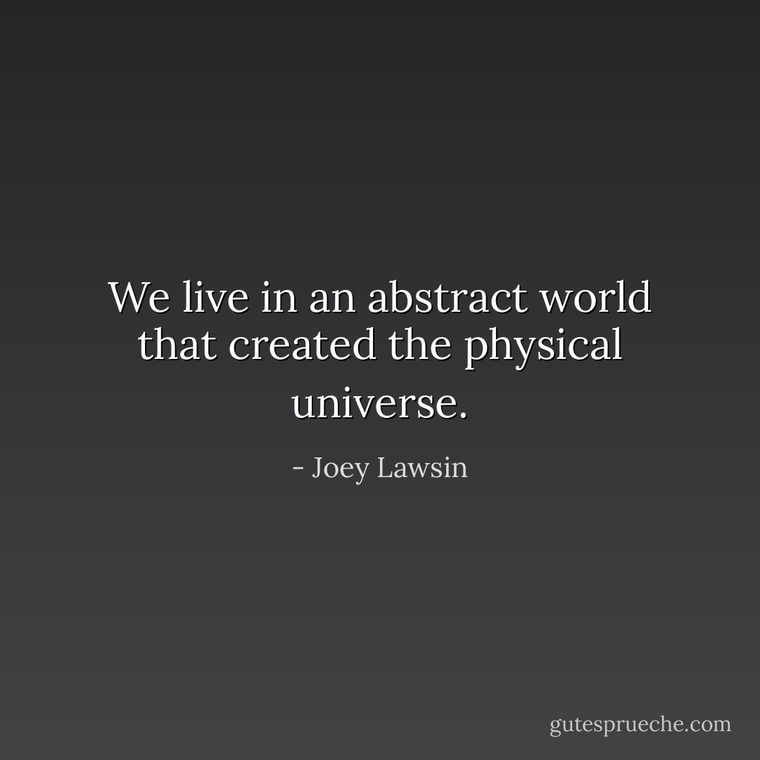 We live in an abstract world that created the physical universe. - Joey Lawsin