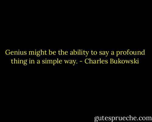 Genius might be the ability to say a profound thing in a simple way. - Charles Bukowski