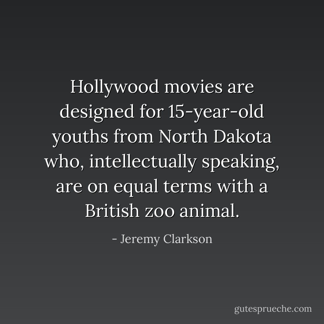 Hollywood movies are designed for 15-year-old youths from North Dakota who, intellectually speaking, are on equal terms with a British zoo animal. - Jeremy Clarkson