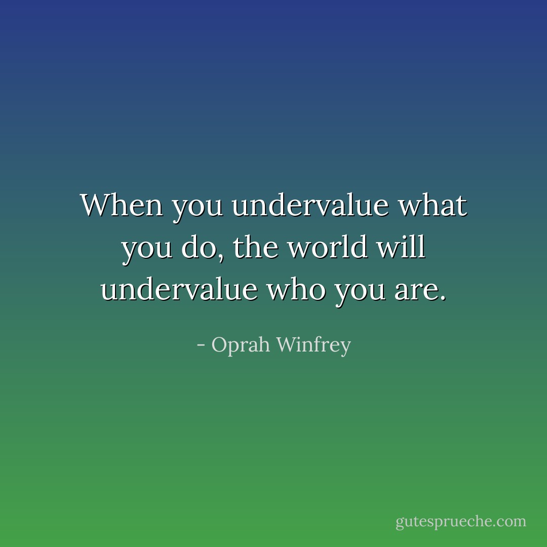 When you undervalue what you do, the world will undervalue who you are. - Oprah Winfrey