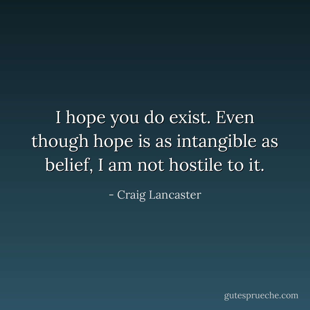 I hope you do exist. Even though hope is as intangible as belief, I am not hostile to it. - Craig Lancaster