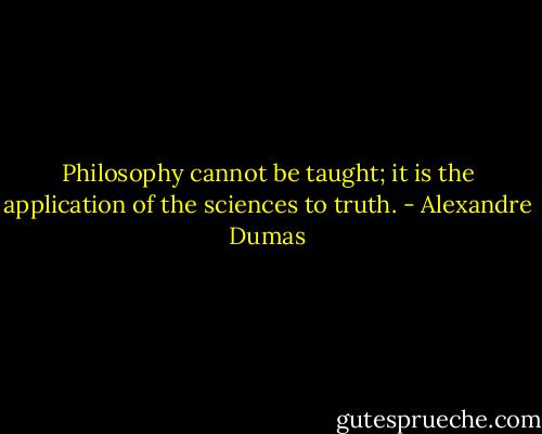 Philosophy cannot be taught; it is the application of the sciences to truth. - Alexandre Dumas