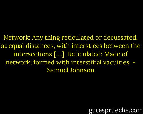 Network: Any thing reticulated or decussated, at equal distances, with interstices between the intersections [....]<br /><br />Reticulated: Made of network; formed with interstitial vacuities. - Samuel Johnson