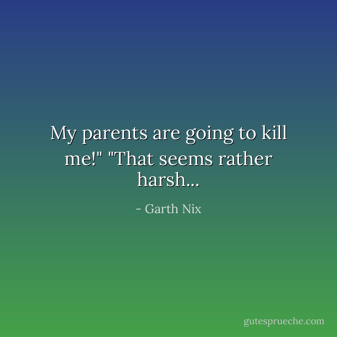 My parents are going to kill me!"<br />"That seems rather harsh... - Garth Nix