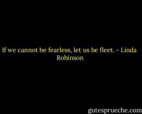 If we cannot be fearless, let us be fleet. - Linda  Robinson
