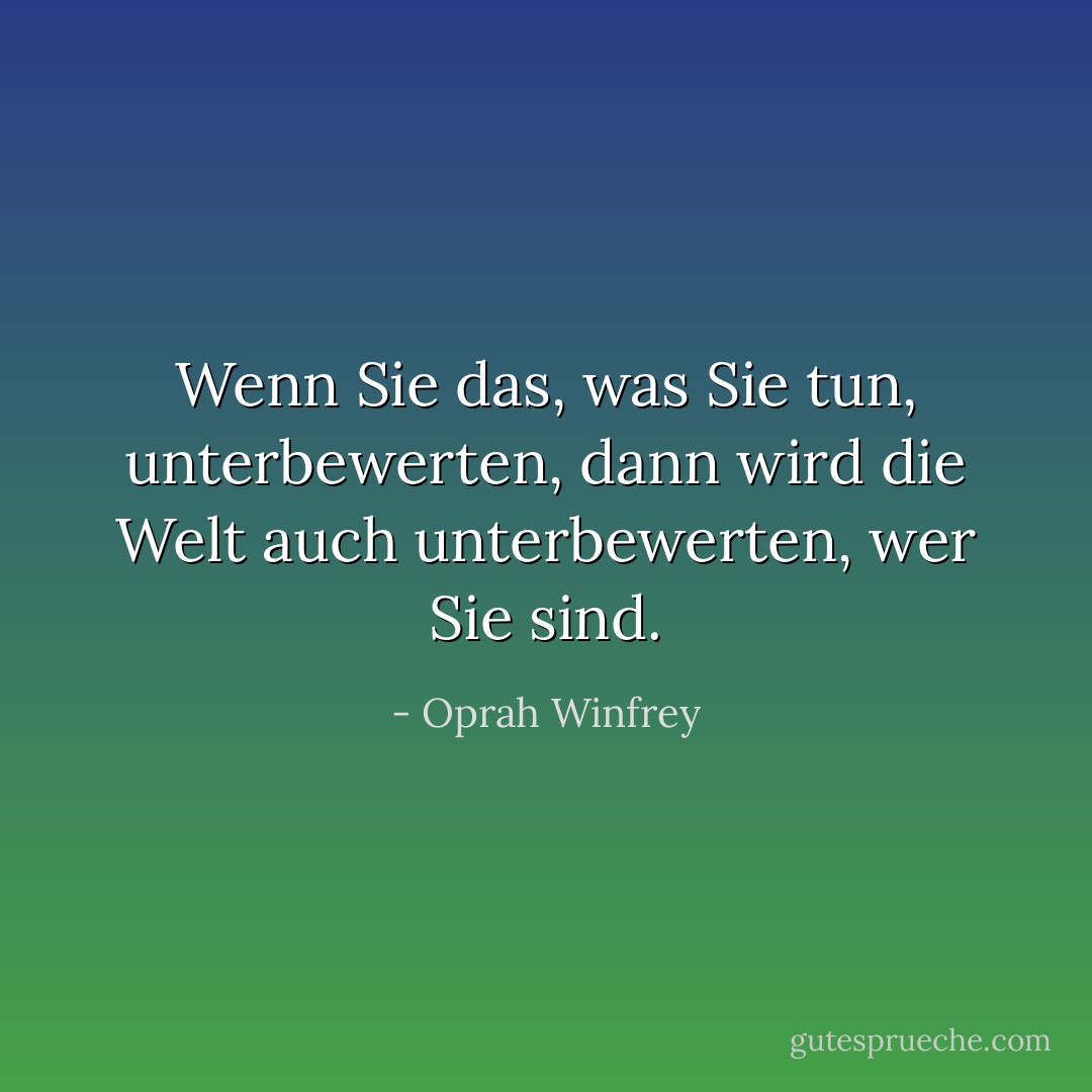 Wenn Sie das, was Sie tun, unterbewerten, dann wird die Welt auch unterbewerten, wer Sie sind. - Oprah Winfrey<