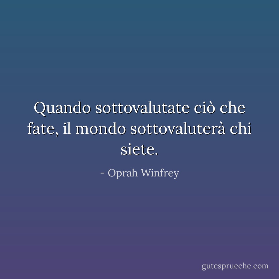 Quando sottovalutate ciò che fate, il mondo sottovaluterà chi siete. - Oprah Winfrey