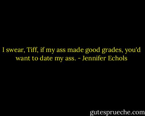 I swear, Tiff, if my ass made good grades, you'd want to date my ass. - Jennifer Echols