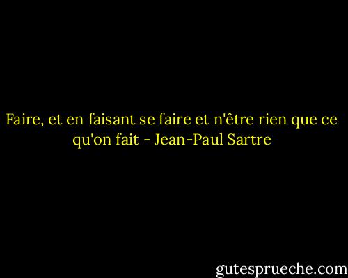 Faire, et en faisant se faire et n'être rien que ce qu'on fait - Jean-Paul Sartre