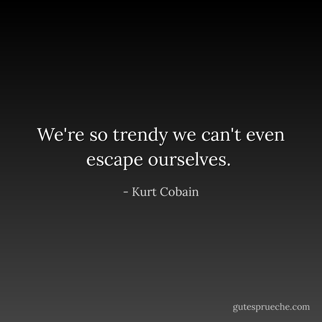 We're so trendy we can't even escape ourselves.  - Kurt Cobain