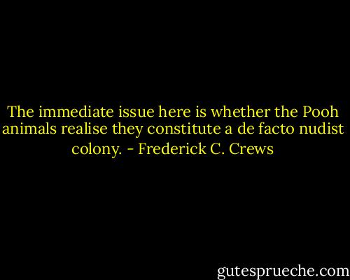 The immediate issue here is whether the Pooh animals realise they constitute a de facto nudist colony. - Frederick C. Crews