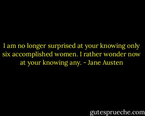 I am no longer surprised at your knowing only six accomplished women. I rather wonder now at your knowing any. - Jane Austen