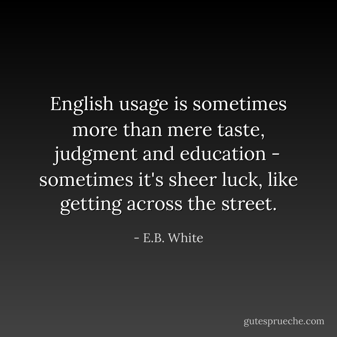 English usage is sometimes more than mere taste, judgment and education - sometimes it's sheer luck, like getting across the street. - E.B. White