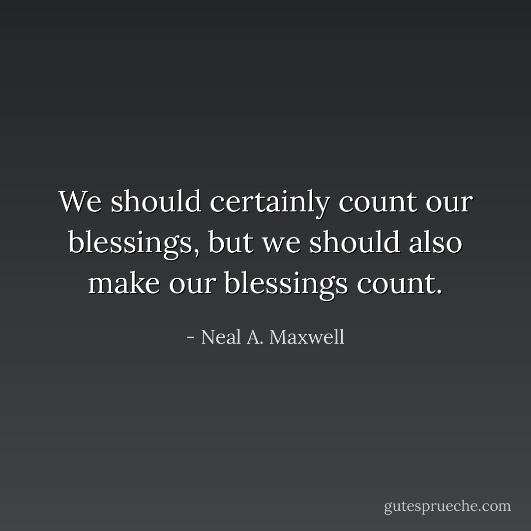 We should certainly count our blessings, but we should also make our blessings count. - Neal A. Maxwell