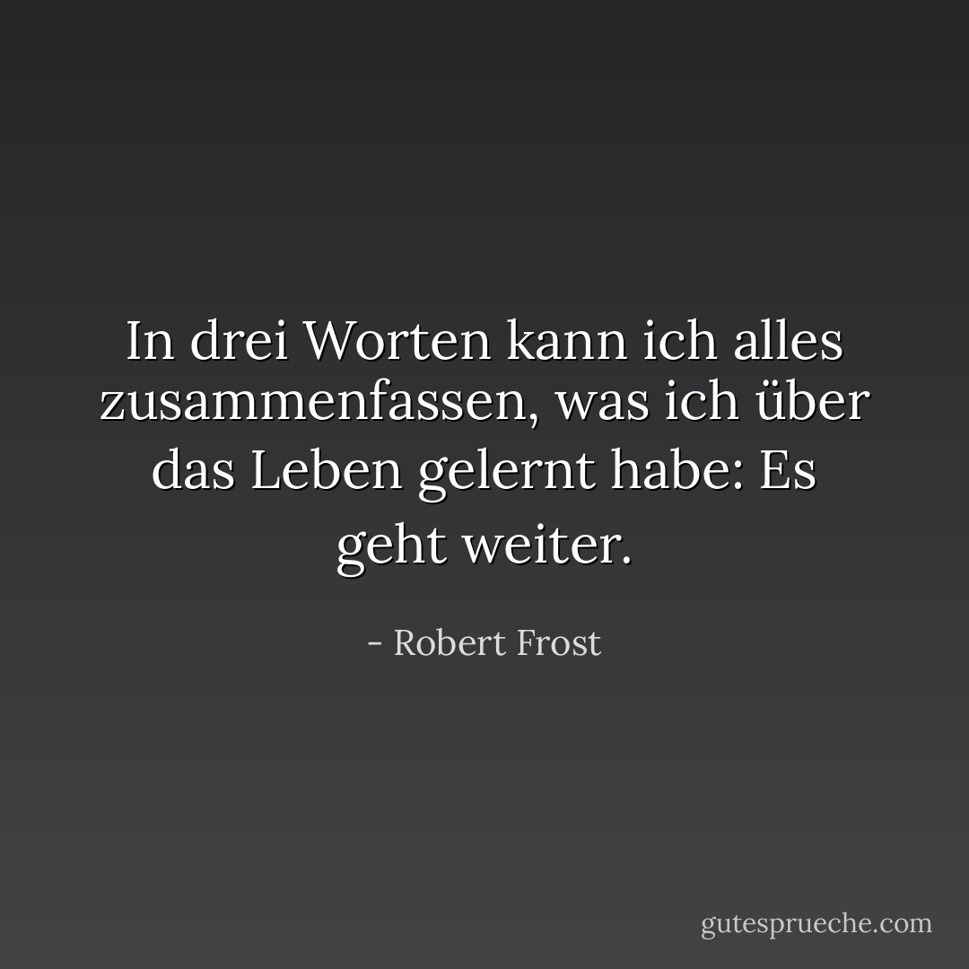 In drei Worten kann ich alles zusammenfassen, was ich über das Leben gelernt habe: Es geht weiter. - Robert Frost<