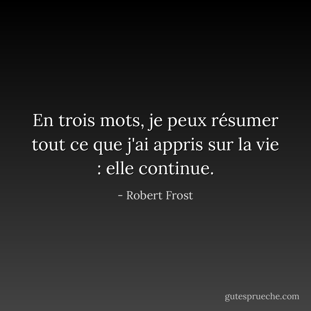 En trois mots, je peux résumer tout ce que j'ai appris sur la vie : elle continue. - Robert Frost