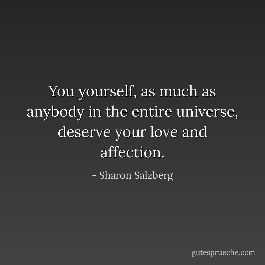 You yourself, as much as anybody in the entire universe, deserve your love and affection. - Sharon Salzberg